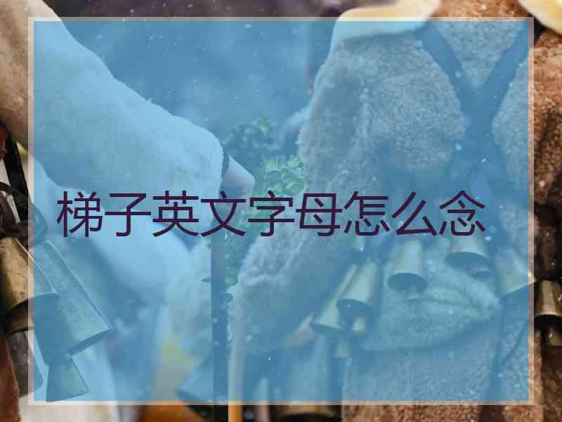 梯子英文字母怎么念