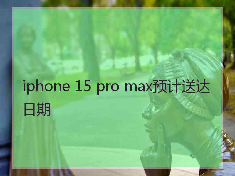 iphone 15 pro max预计送达日期