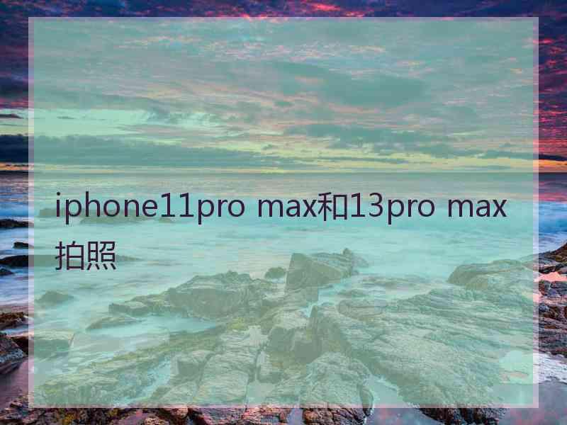 iphone11pro max和13pro max拍照