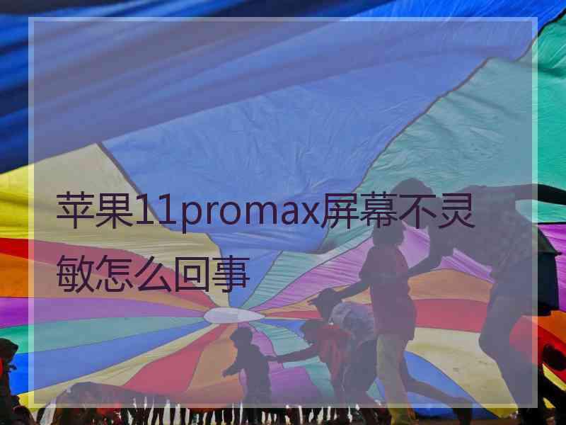 苹果11promax屏幕不灵敏怎么回事