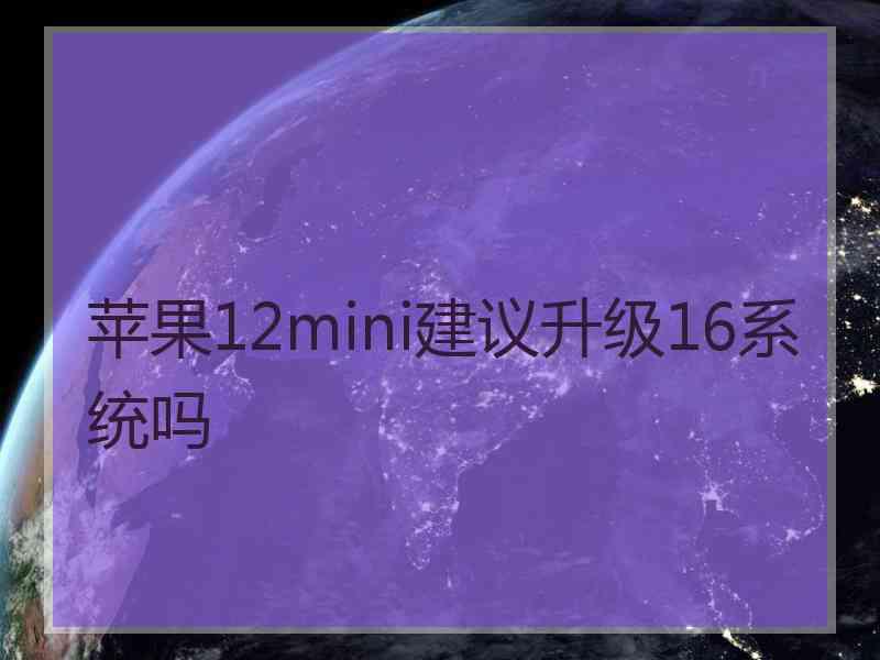 苹果12mini建议升级16系统吗