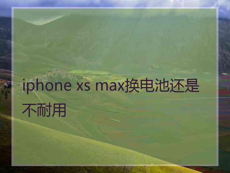 iphone xs max换电池还是不耐用