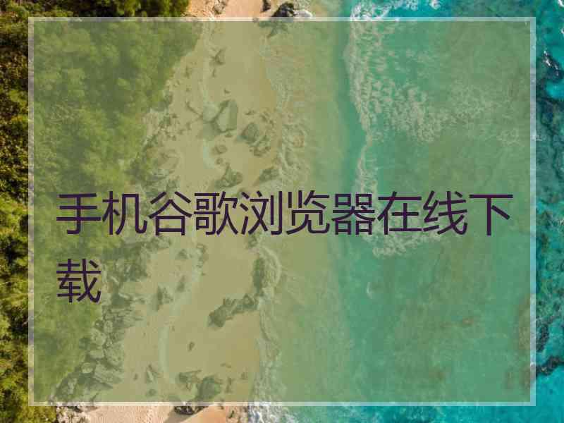 手机谷歌浏览器在线下载