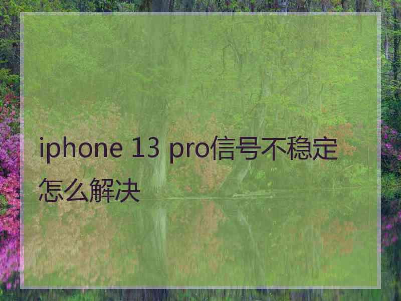 iphone 13 pro信号不稳定怎么解决