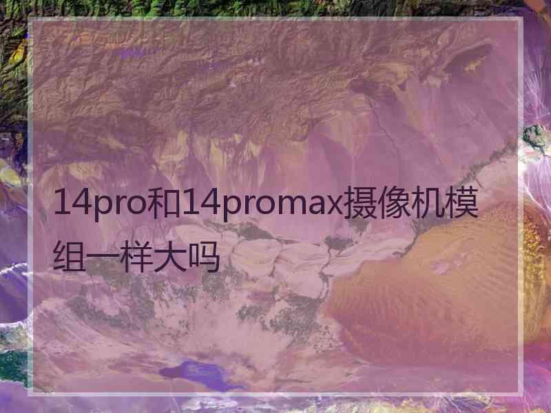 14pro和14promax摄像机模组一样大吗