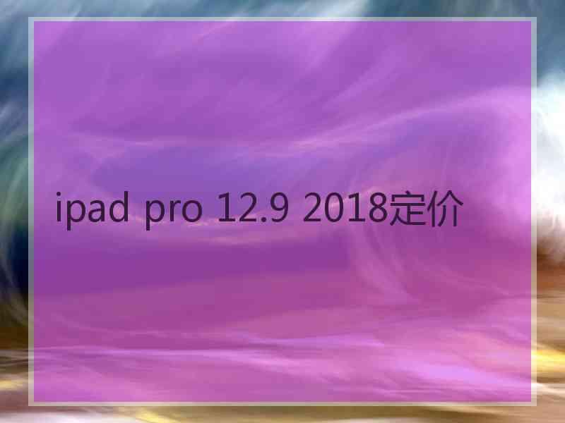 ipad pro 12.9 2018定价