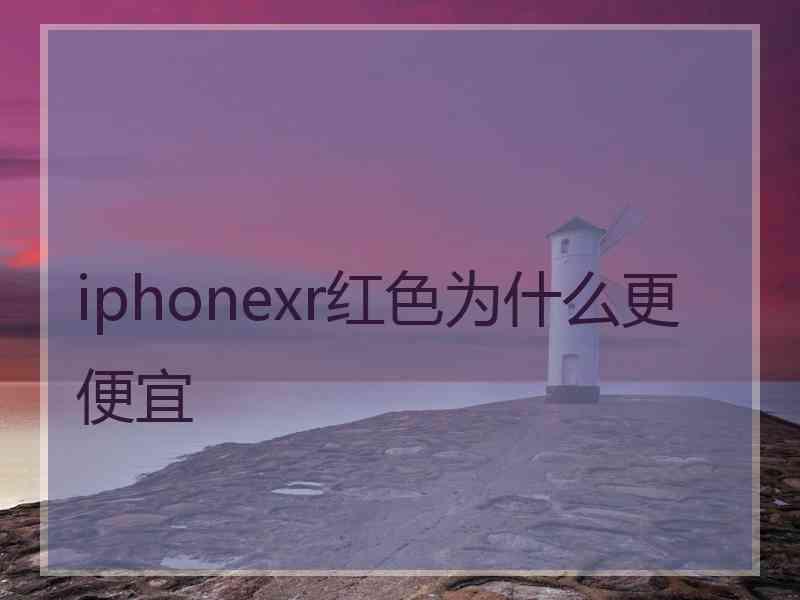 iphonexr红色为什么更便宜