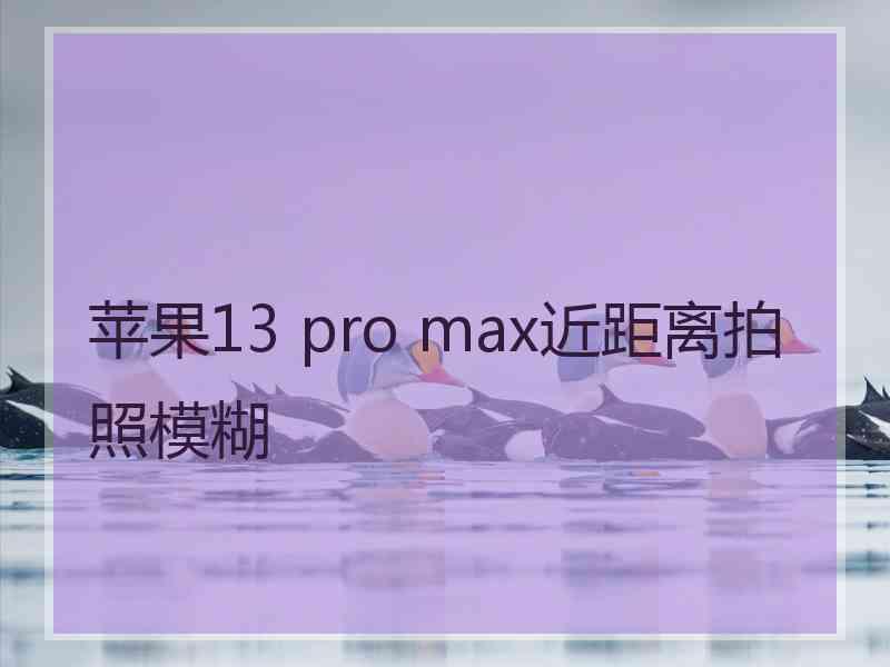 苹果13 pro max近距离拍照模糊