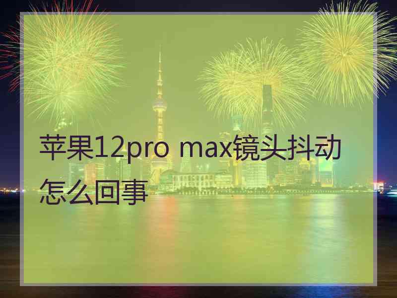 苹果12pro max镜头抖动怎么回事