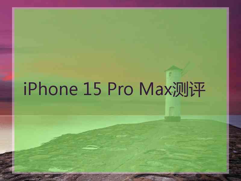 iPhone 15 Pro Max测评