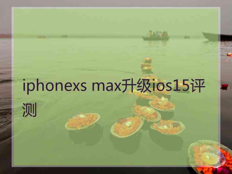 iphonexs max升级ios15评测