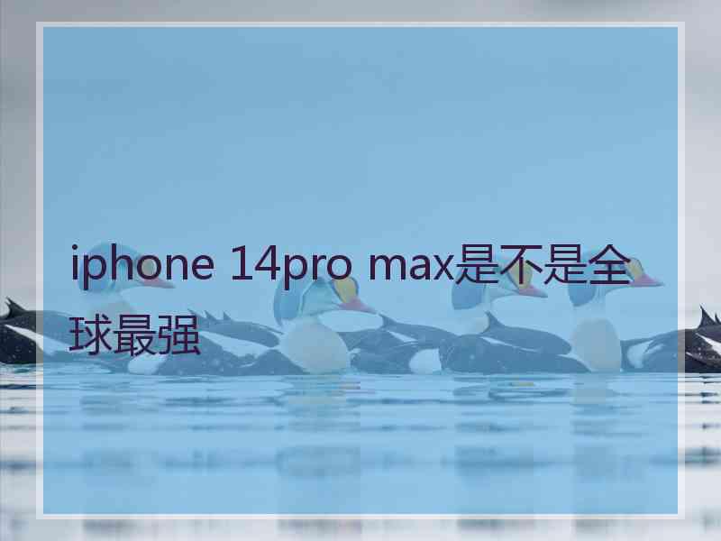 iphone 14pro max是不是全球最强