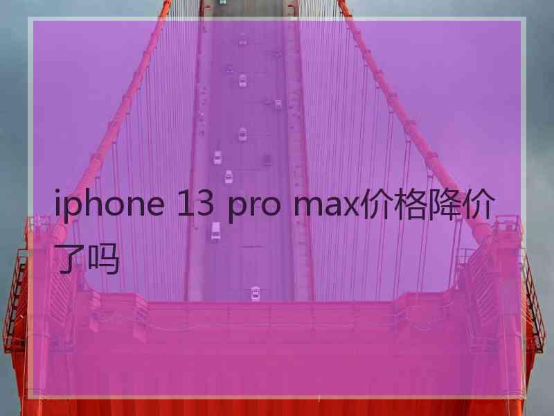 iphone 13 pro max价格降价了吗