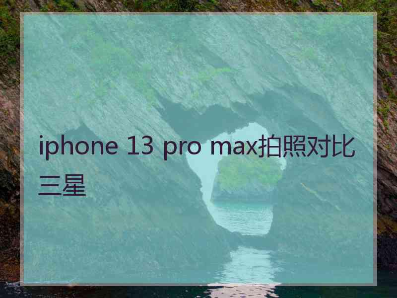 iphone 13 pro max拍照对比三星