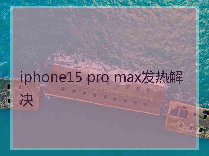 iphone15 pro max发热解决