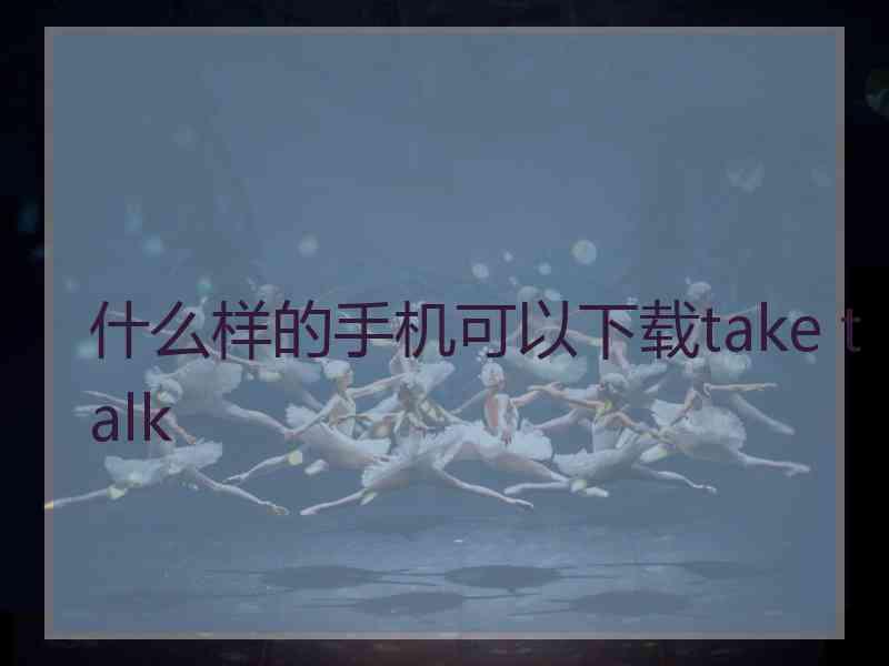 什么样的手机可以下载take talk