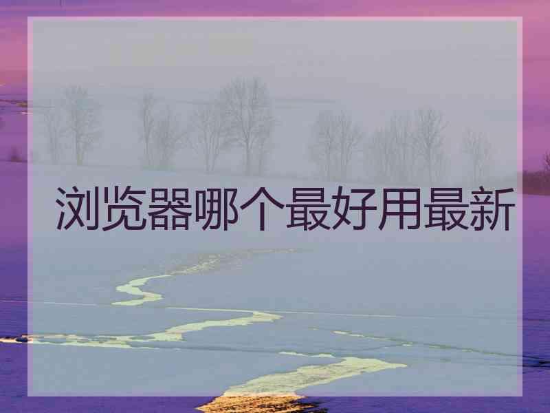 浏览器哪个最好用最新