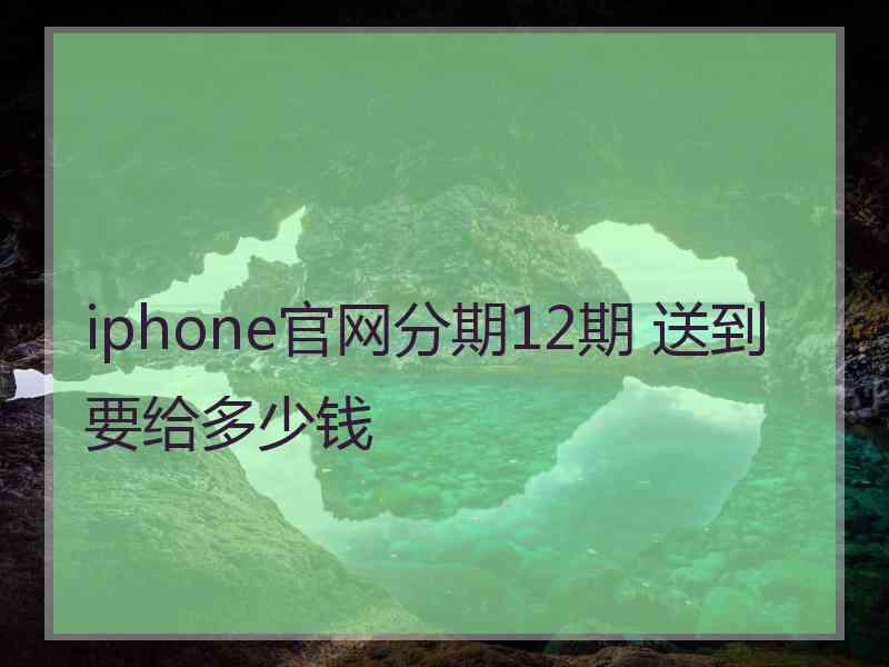 iphone官网分期12期 送到要给多少钱