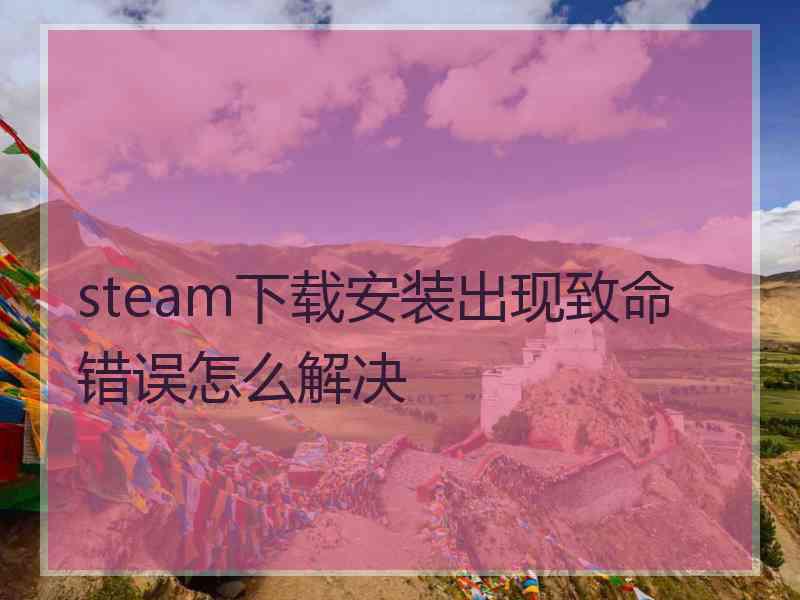 steam下载安装出现致命错误怎么解决