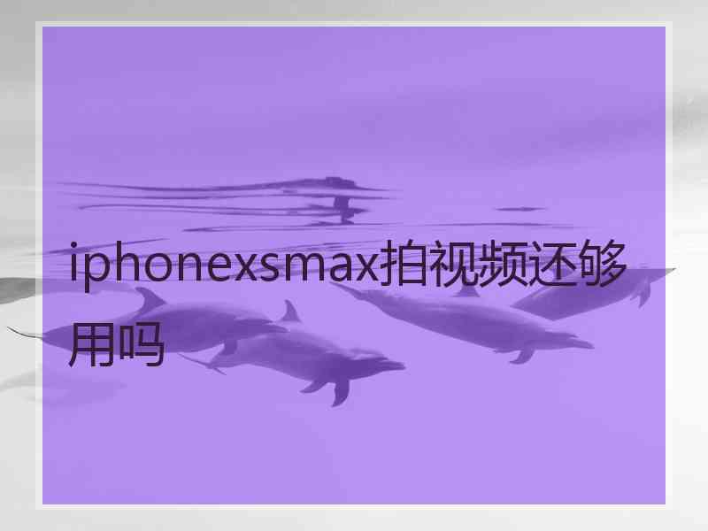 iphonexsmax拍视频还够用吗