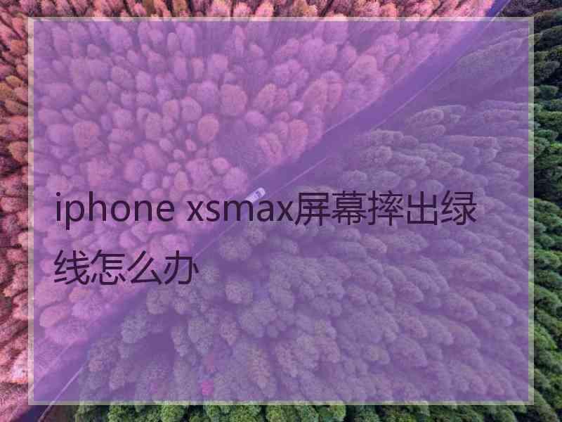 iphone xsmax屏幕摔出绿线怎么办