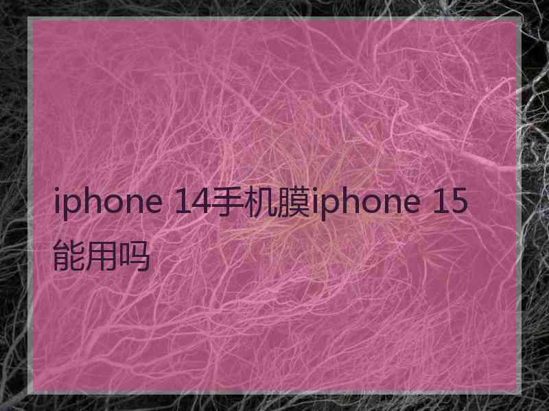 iphone 14手机膜iphone 15能用吗