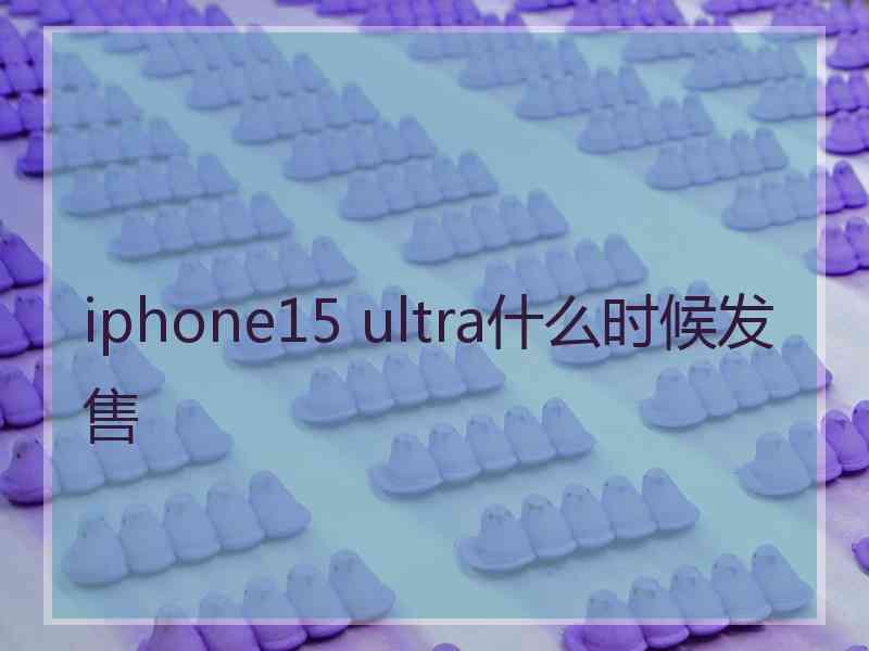 iphone15 ultra什么时候发售