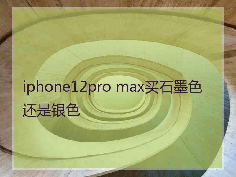 iphone12pro max买石墨色还是银色