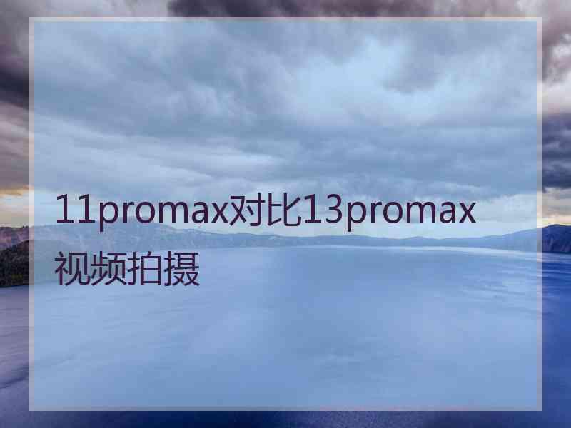 11promax对比13promax视频拍摄