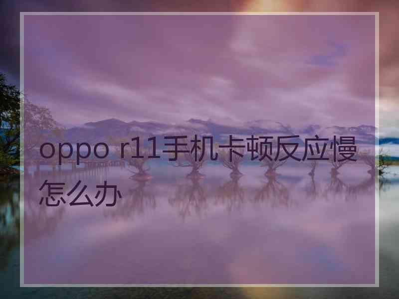 oppo r11手机卡顿反应慢怎么办