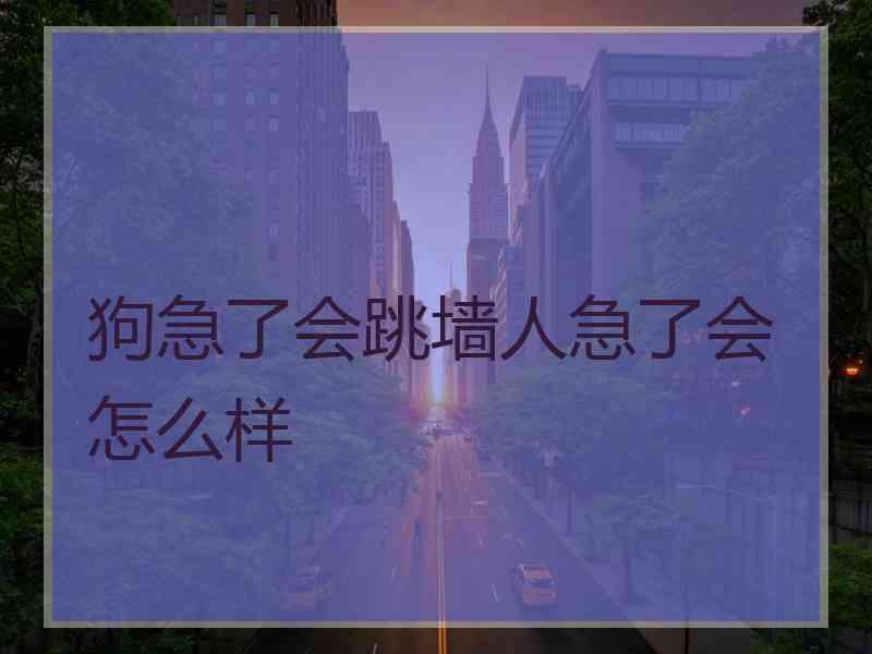 狗急了会跳墙人急了会怎么样