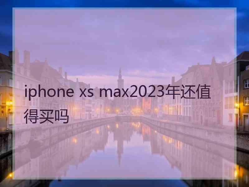 iphone xs max2023年还值得买吗