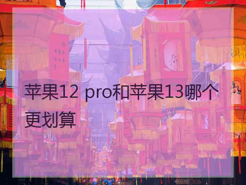 苹果12 pro和苹果13哪个更划算