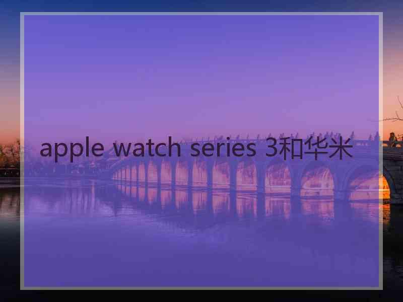 apple watch series 3和华米