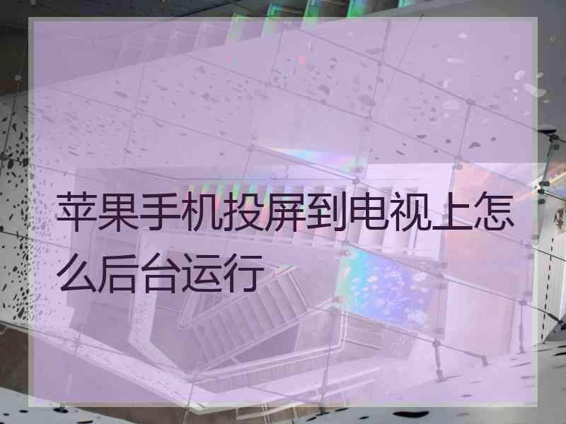 苹果手机投屏到电视上怎么后台运行