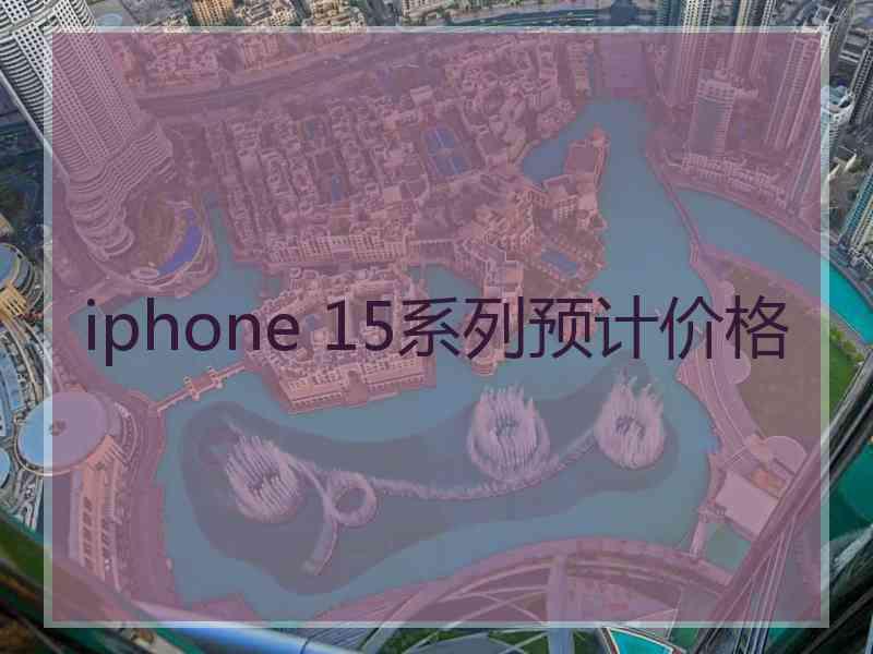 iphone 15系列预计价格