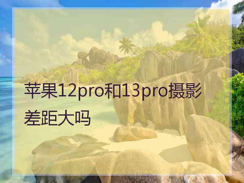 苹果12pro和13pro摄影差距大吗