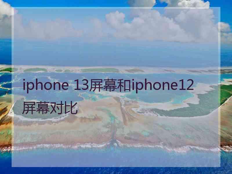 iphone 13屏幕和iphone12屏幕对比