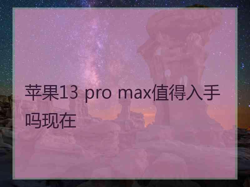 苹果13 pro max值得入手吗现在