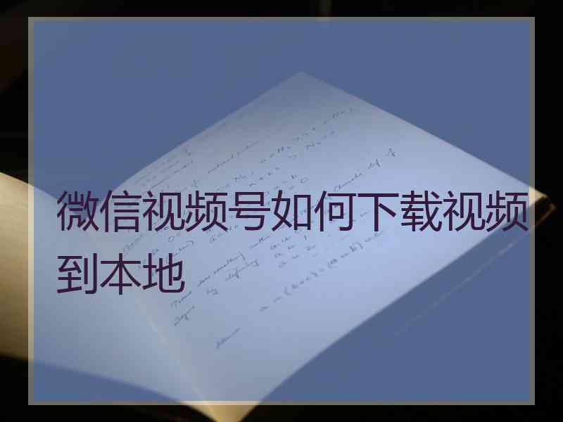 微信视频号如何下载视频到本地