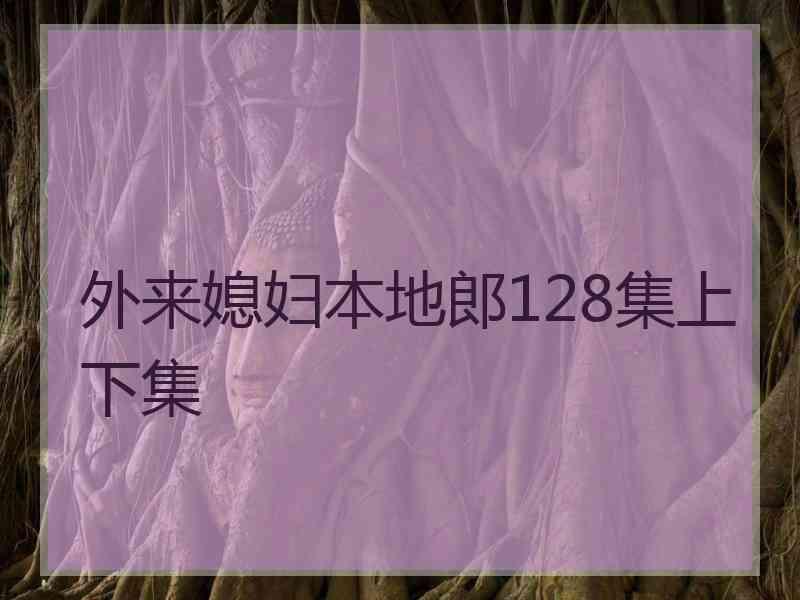 外来媳妇本地郎128集上下集