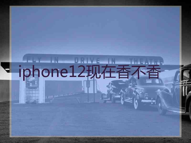 iphone12现在香不香