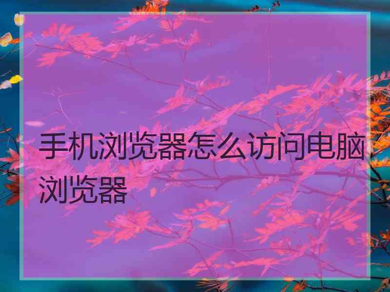 手机浏览器怎么访问电脑浏览器