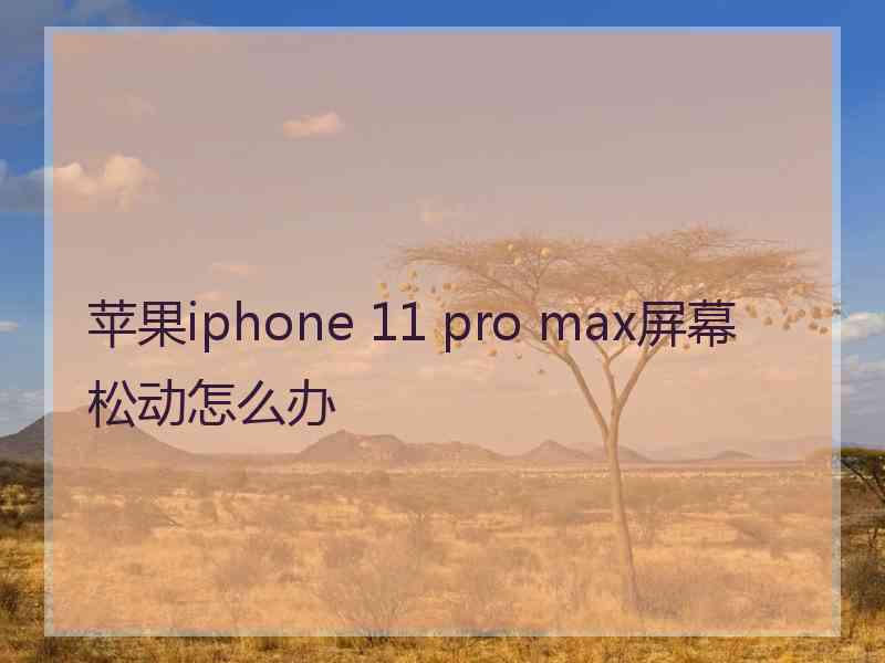 苹果iphone 11 pro max屏幕松动怎么办