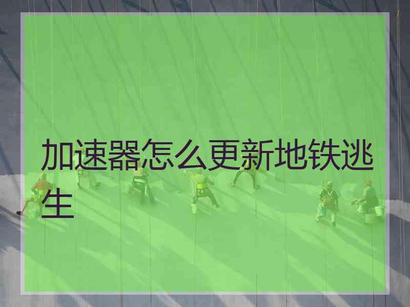 加速器怎么更新地铁逃生