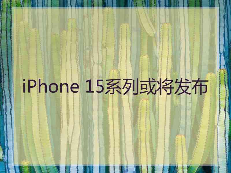 iPhone 15系列或将发布