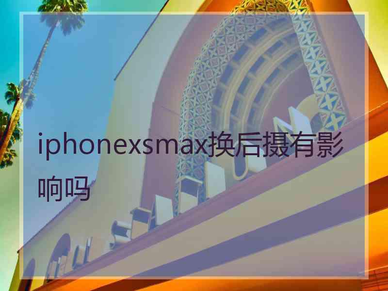 iphonexsmax换后摄有影响吗