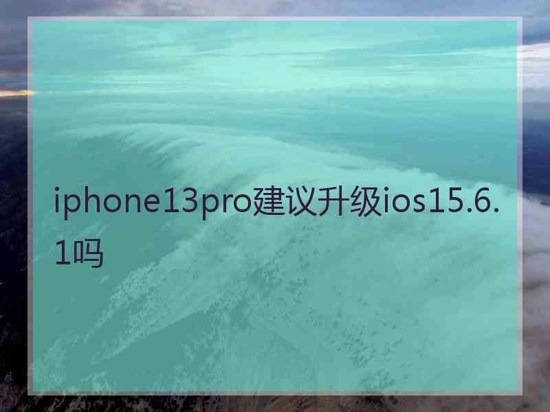 iphone13pro建议升级ios15.6.1吗