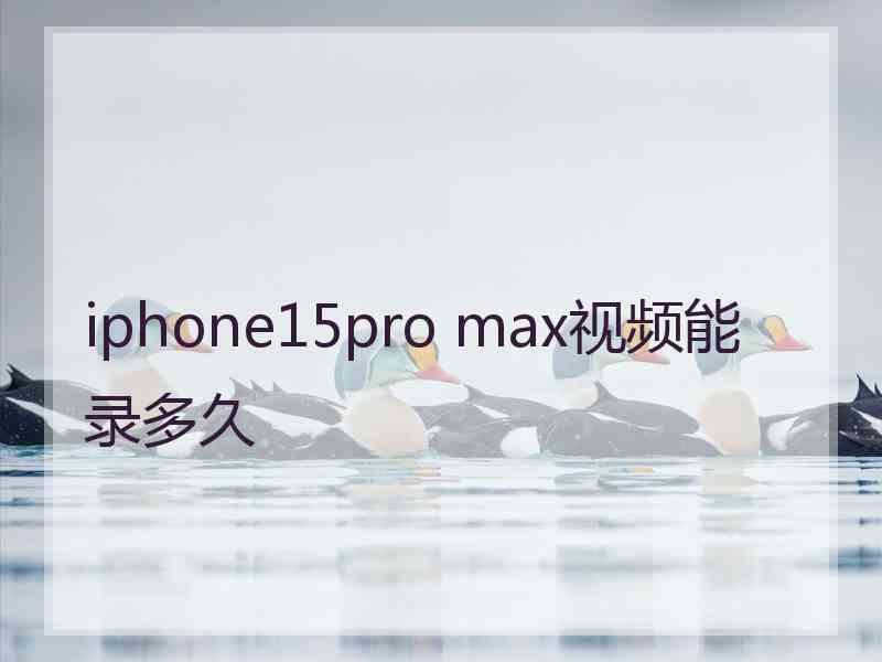 iphone15pro max视频能录多久