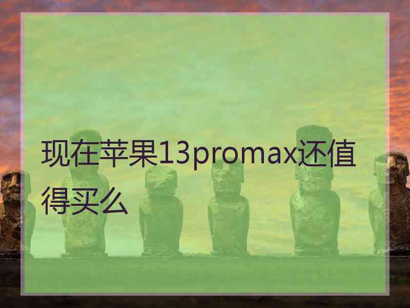 现在苹果13promax还值得买么